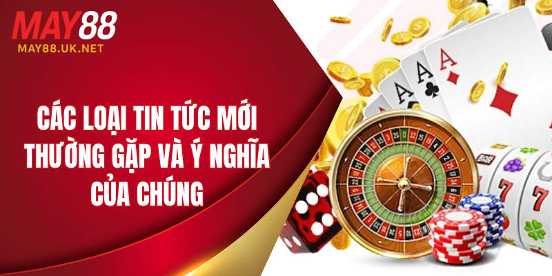 Các loại tin tức mới thường gặp và ý nghĩa của chúng