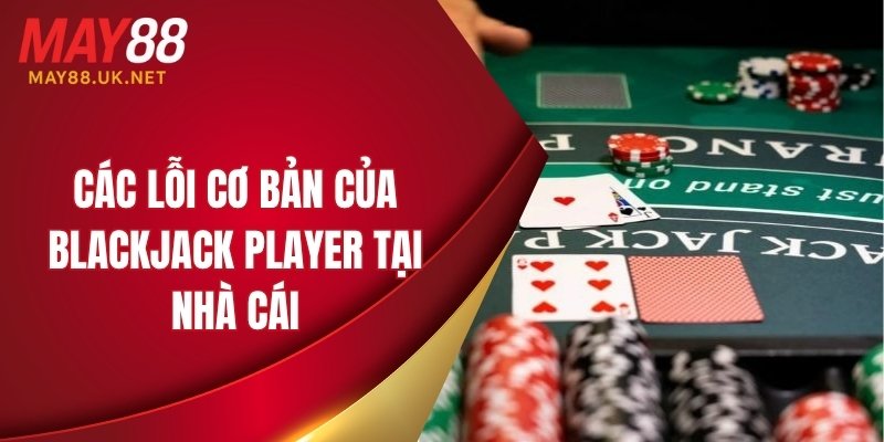 Các lỗi cơ bản của blackjack player tại nhà cái