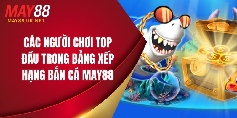 Bảng Xếp Hạng Bắn Cá MAY88 – Ai Là Top 1 Trong Năm 2025? 6 Các người chơi top đầu trong bảng xếp hạng bắn cá MAY88
