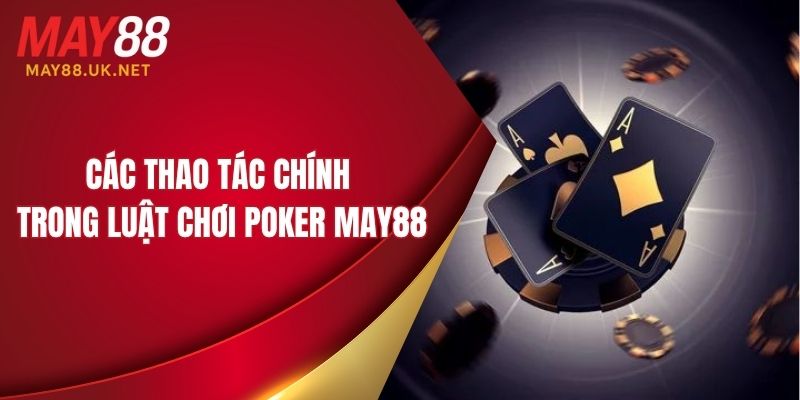 Các thao tác chính trong luật chơi Poker MAY88