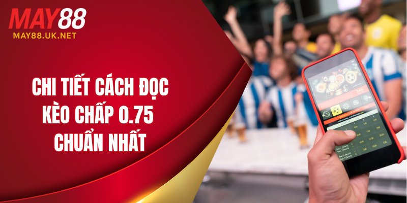 Kèo Châu Á MAY88: Hướng Dẫn Cách Chơi Và Chia Sẻ Kinh Nghiệm 4 Chi tiết cách đọc kèo chấp 0.75 chuẩn nhất
