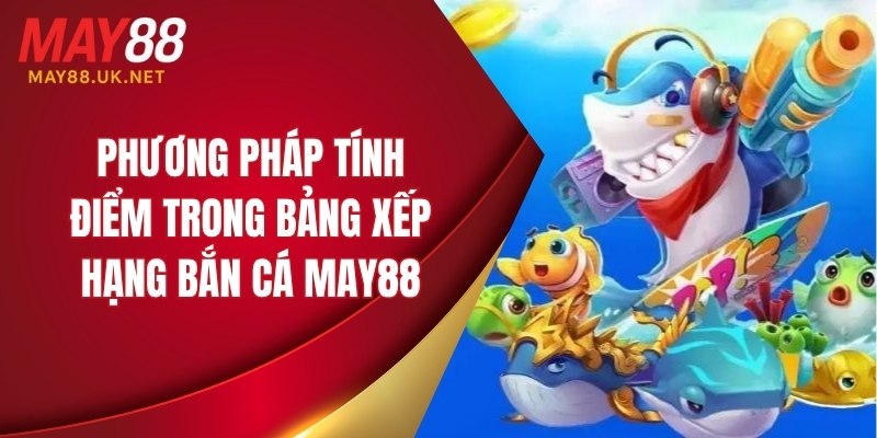 Bảng Xếp Hạng Bắn Cá MAY88 – Ai Là Top 1 Trong Năm 2025? 4 Phương pháp tính điểm trong bảng xếp hạng bắn cá MAY88