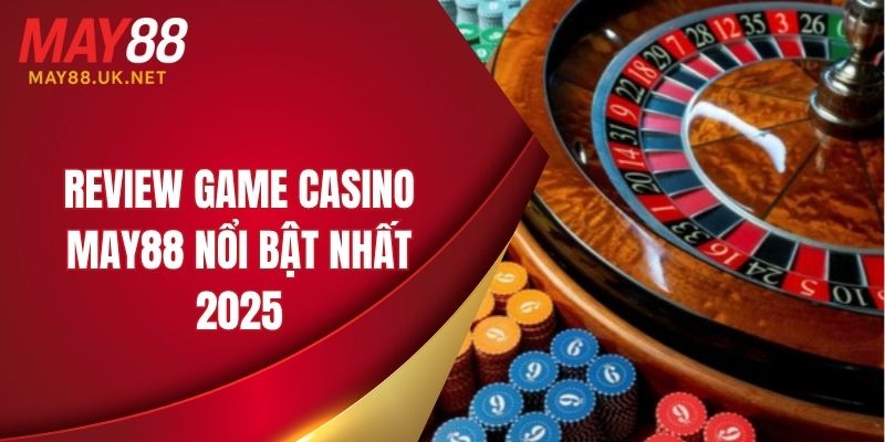 Review Game Casino MAY88 – Trải Nghiệm Trò Chơi Đỉnh Cao 5 Review game casino MAY88 qua loạt kinh nghiệm cược