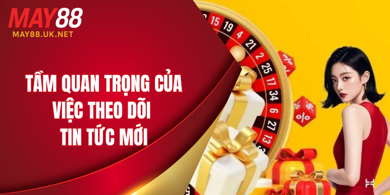 Tầm quan trọng của việc theo dõi tin tức mới