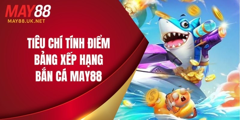 Bảng Xếp Hạng Bắn Cá MAY88 – Ai Là Top 1 Trong Năm 2025? 3 Tiêu chí tính điểm bảng xếp hạng bắn cá MAY88