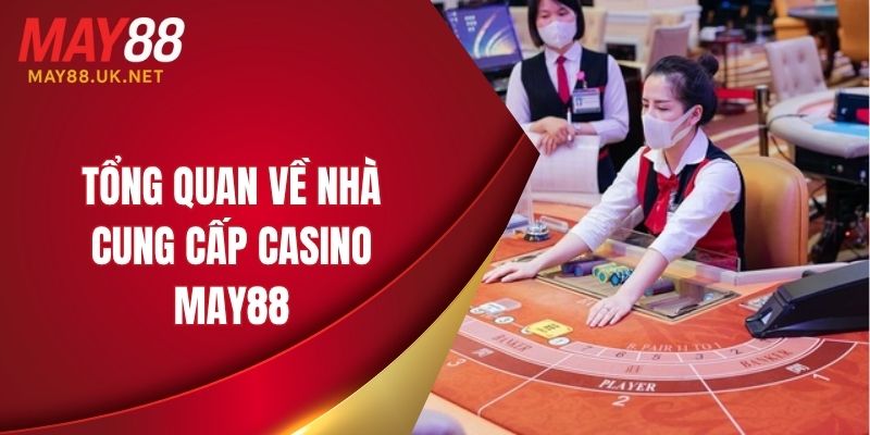 Nhà Cung Cấp Casino MAY88 - Sòng Bài Hàng Đầu Hiện Nay 2 Tổng quan về nhà cung cấp casino MAY88